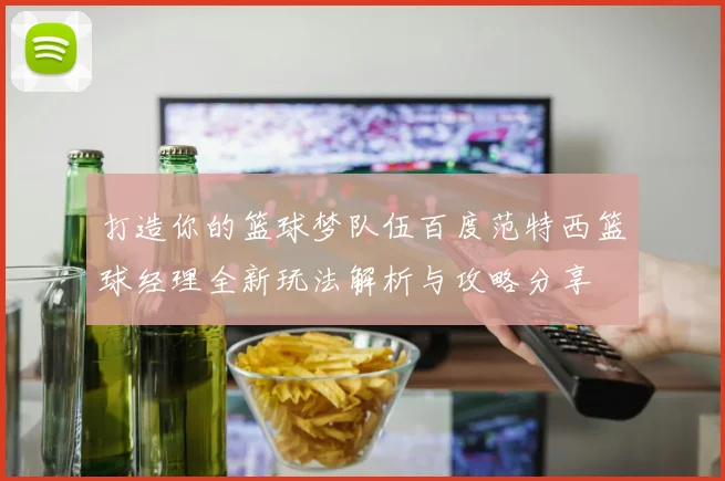 打造你的篮球梦队伍百度范特西篮球经理全新玩法解析与攻略分享