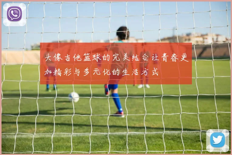 头像吉他篮球的完美结合让青春更加精彩与多元化的生活方式