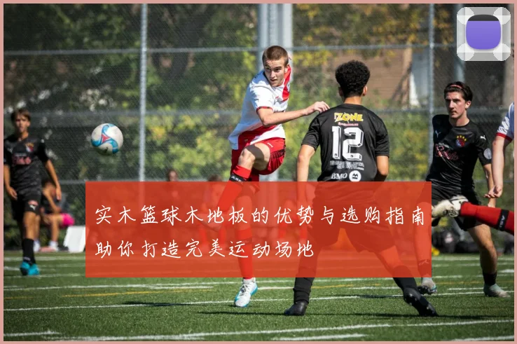 实木篮球木地板的优势与选购指南助你打造完美运动场地