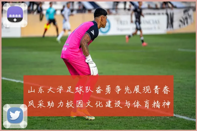 山东大学足球队奋勇争先展现青春风采助力校园文化建设与体育精神传承