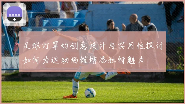 足球灯罩的创意设计与实用性探讨如何为运动场馆增添独特魅力