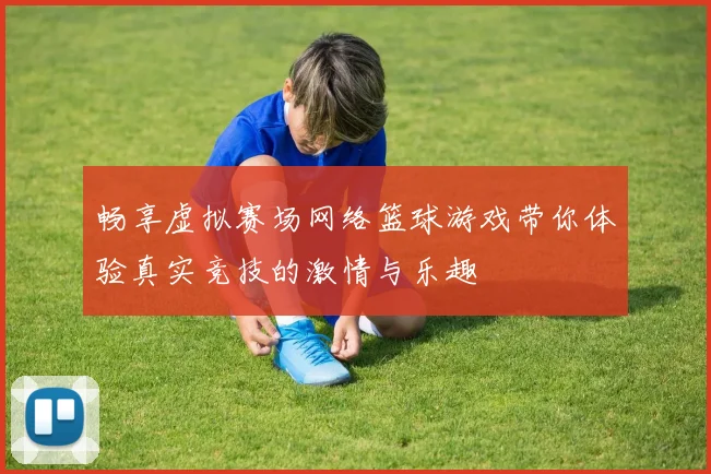 畅享虚拟赛场网络篮球游戏带你体验真实竞技的激情与乐趣