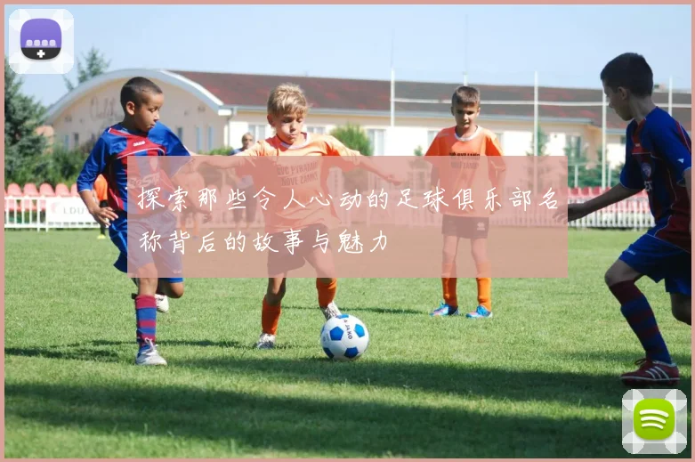 探索那些令人心动的足球俱乐部名称背后的故事与魅力