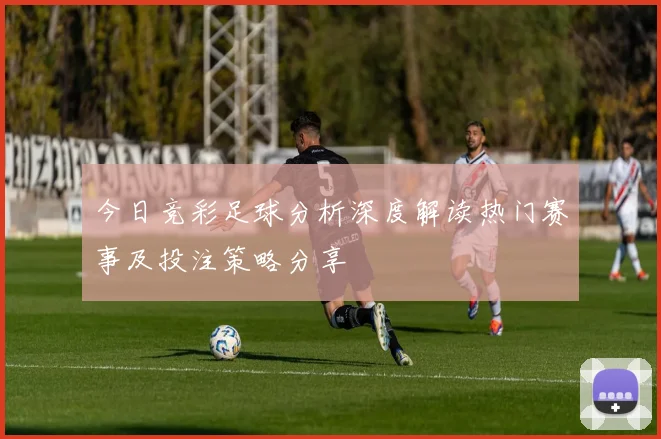 今日竞彩足球分析深度解读热门赛事及投注策略分享