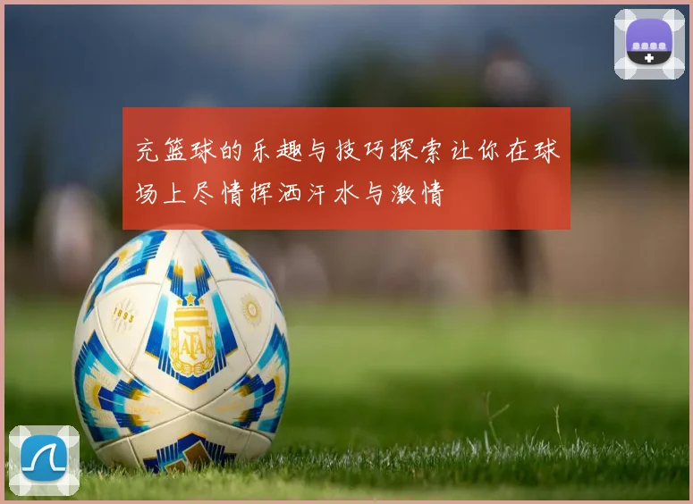 充篮球的乐趣与技巧探索让你在球场上尽情挥洒汗水与激情