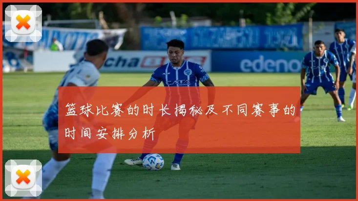 篮球比赛的时长揭秘及不同赛事的时间安排分析