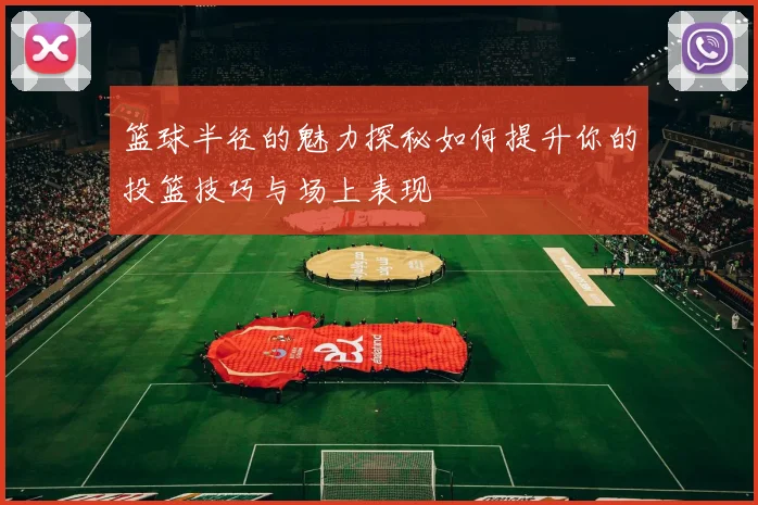 篮球半径的魅力探秘如何提升你的投篮技巧与场上表现