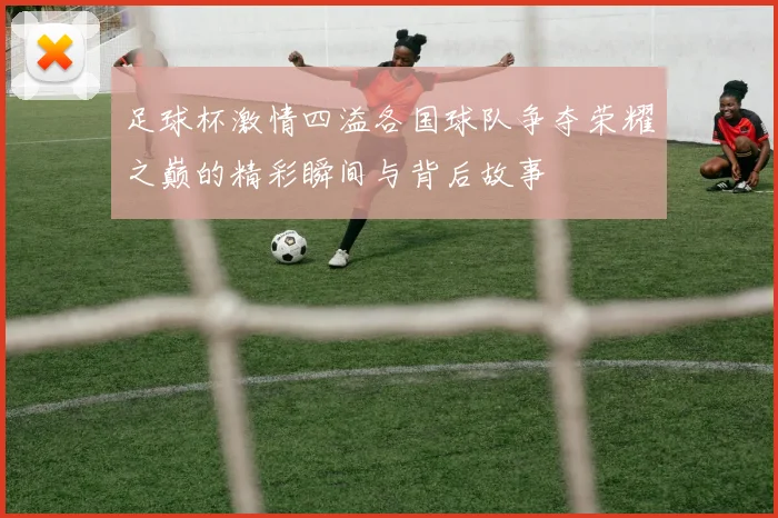 足球杯激情四溢各国球队争夺荣耀之巅的精彩瞬间与背后故事
