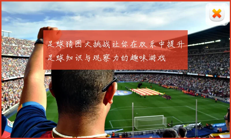 足球猜图大挑战让你在欢乐中提升足球知识与观察力的趣味游戏