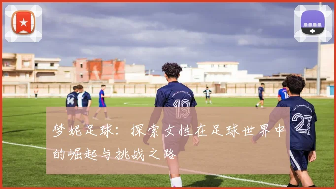 梦妮足球：探索女性在足球世界中的崛起与挑战之路