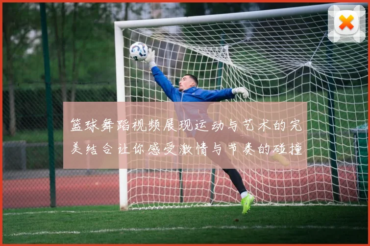 篮球舞蹈视频展现运动与艺术的完美结合让你感受激情与节奏的碰撞