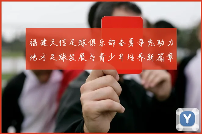 福建天信足球俱乐部奋勇争先助力地方足球发展与青少年培养新篇章
