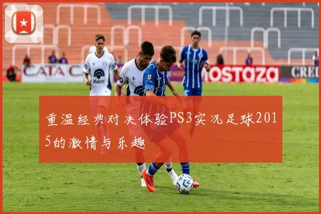 重温经典对决体验PS3实况足球2015的激情与乐趣