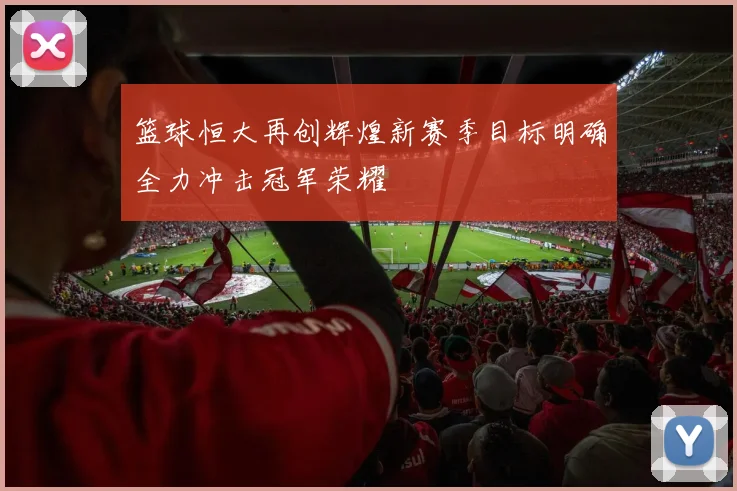 篮球恒大再创辉煌新赛季目标明确全力冲击冠军荣耀