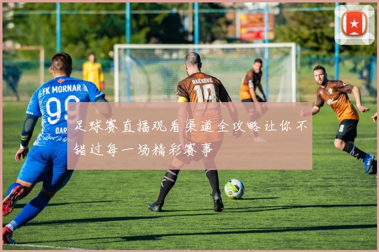 足球赛直播观看渠道全攻略让你不错过每一场精彩赛事