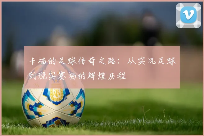 卡福的足球传奇之路：从实况足球到现实赛场的辉煌历程
