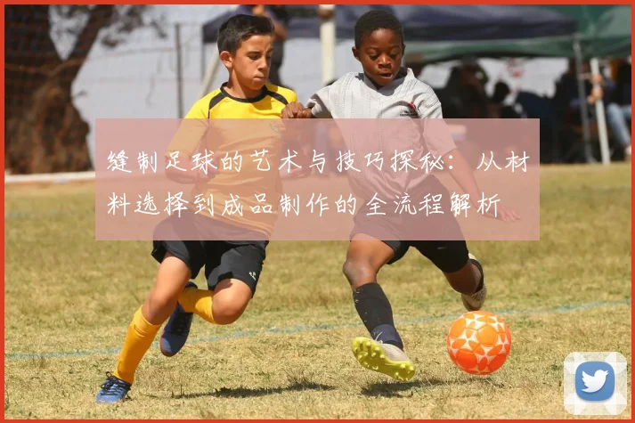 缝制足球的艺术与技巧探秘：从材料选择到成品制作的全流程解析