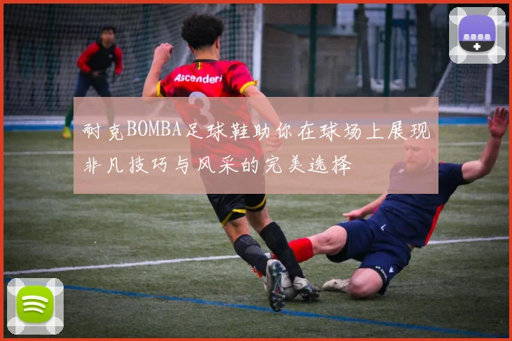 耐克BOMBA足球鞋助你在球场上展现非凡技巧与风采的完美选择
