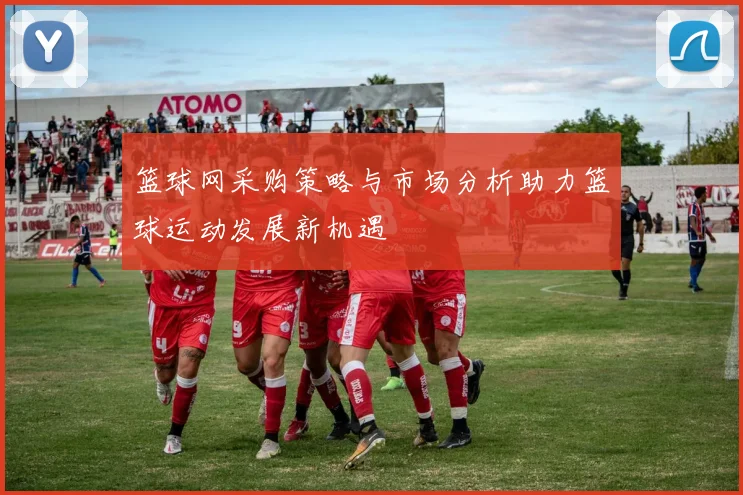 篮球网采购策略与市场分析助力篮球运动发展新机遇