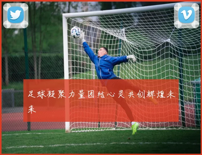 足球凝聚力量团结心灵共创辉煌未来