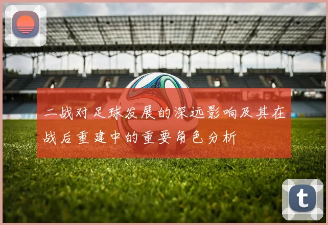 二战对足球发展的深远影响及其在战后重建中的重要角色分析