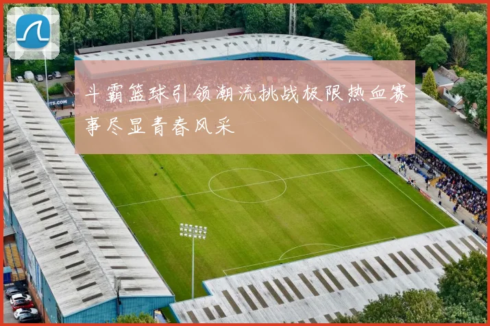 斗霸篮球引领潮流挑战极限热血赛事尽显青春风采