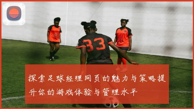 探索足球经理网页的魅力与策略提升你的游戏体验与管理水平