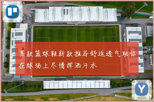 男款篮球鞋新款推荐舒适透气助你在球场上尽情挥洒汗水