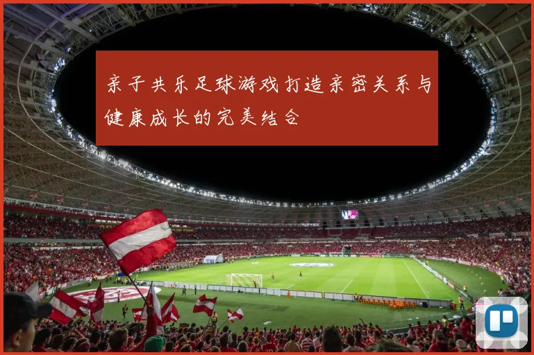 亲子共乐足球游戏打造亲密关系与健康成长的完美结合