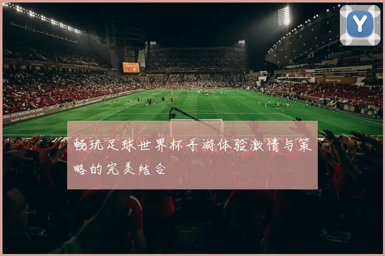 畅玩足球世界杯手游体验激情与策略的完美结合